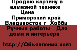Продаю картину в алмазной технике › Цена ­ 4 390 - Приморский край, Владивосток г. Хобби. Ручные работы » Для дома и интерьера   